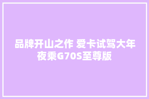 品牌开山之作 爱卡试驾大年夜乘G70S至尊版