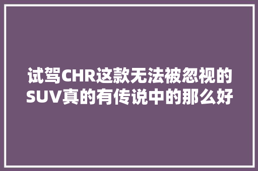 试驾CHR这款无法被忽视的SUV真的有传说中的那么好