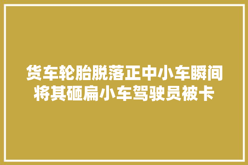 货车轮胎脱落正中小车瞬间将其砸扁小车驾驶员被卡