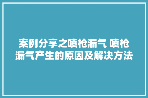 案例分享之喷枪漏气 喷枪漏气产生的原因及解决方法汽车