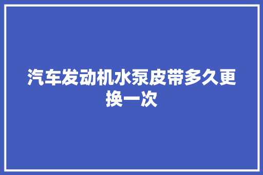 汽车发动机水泵皮带多久更换一次