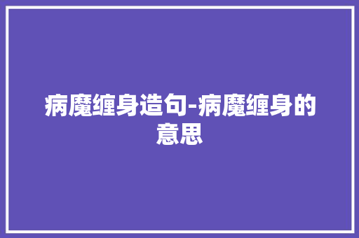 病魔缠身造句-病魔缠身的意思