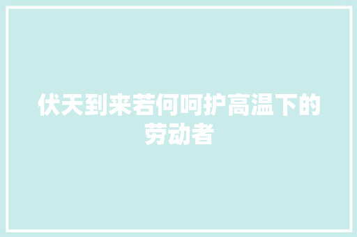 伏天到来若何呵护高温下的劳动者