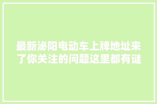最新泌阳电动车上牌地址来了你关注的问题这里都有谜底
