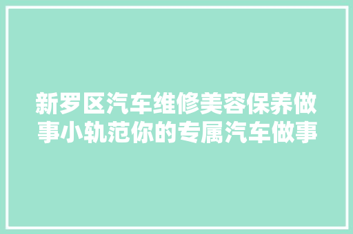 新罗区汽车维修美容保养做事小轨范你的专属汽车做事