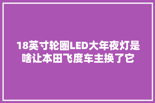 18英寸轮圈LED大年夜灯是啥让本田飞度车主换了它