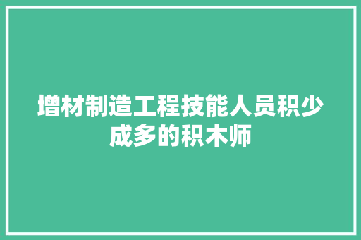 增材制造工程技能人员积少成多的积木师
