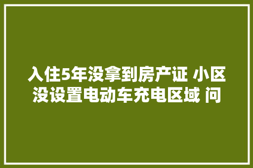 入住5年没拿到房产证 小区没设置电动车充电区域 问题正解决充电和污水已解决其他问题已查明原因