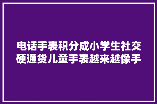 电话手表积分成小学生社交硬通货儿童手表越来越像手机怎么办