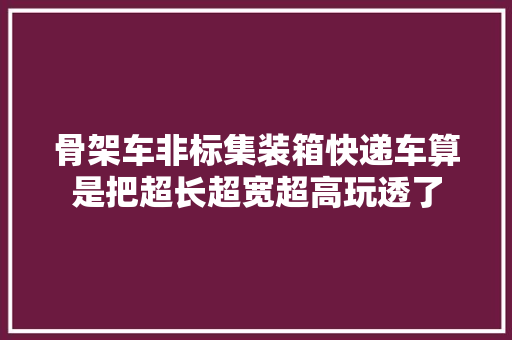 骨架车非标集装箱快递车算是把超长超宽超高玩透了