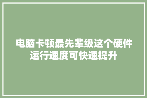 电脑卡顿最先辈级这个硬件运行速度可快速提升