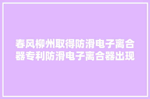 春风柳州取得防滑电子离合器专利防滑电子离合器出现高温或过载时可由摩擦传动变为机械传动避免打滑或损坏
