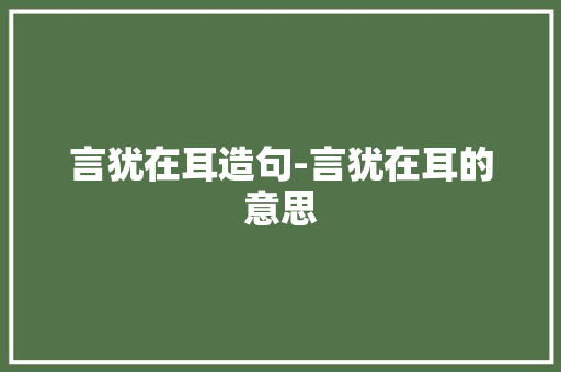 言犹在耳造句-言犹在耳的意思