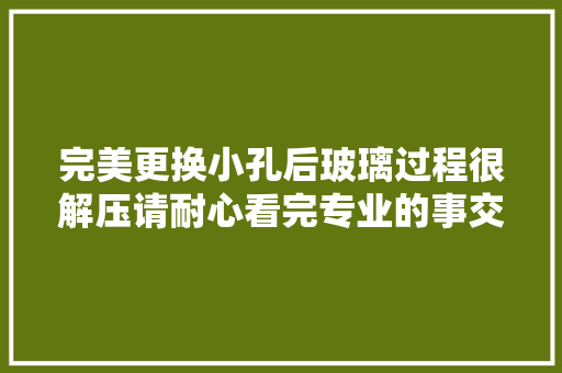 完美更换小孔后玻璃过程很解压请耐心看完专业的事交给