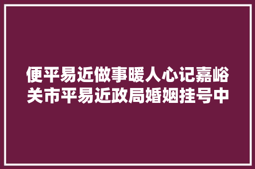 便平易近做事暖人心记嘉峪关市平易近政局婚姻挂号中央