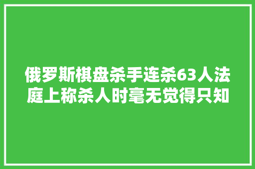 俄罗斯棋盘杀手连杀63人法庭上称杀人时毫无觉得只知足欲望