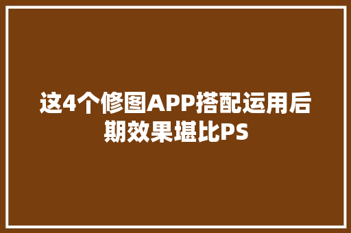 这4个修图APP搭配运用后期效果堪比PS