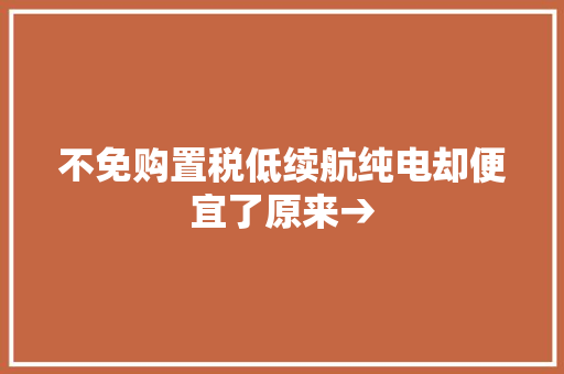 不免购置税低续航纯电却便宜了原来→