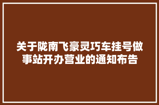 关于陇南飞豪灵巧车挂号做事站开办营业的通知布告