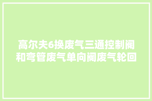 高尔夫6换废气三通控制阀和弯管废气单向阀废气轮回工作事理
