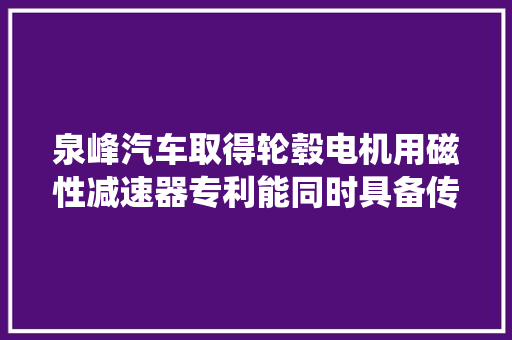 泉峰汽车取得轮毂电机用磁性减速器专利能同时具备传统机械齿轮减速器的降速增扭或提速降扭能力与过载保护能力