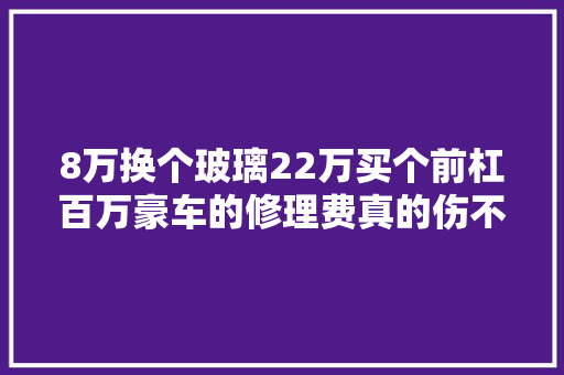 8万换个玻璃22万买个前杠百万豪车的修理费真的伤不起