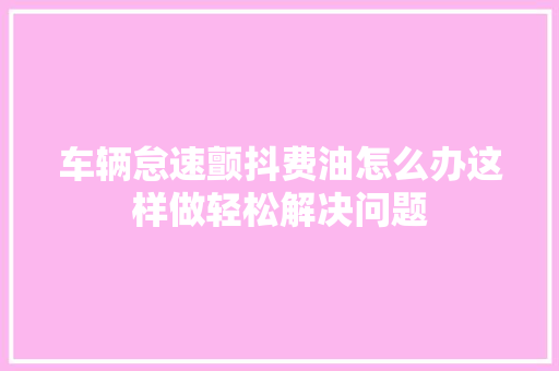 车辆怠速颤抖费油怎么办这样做轻松解决问题