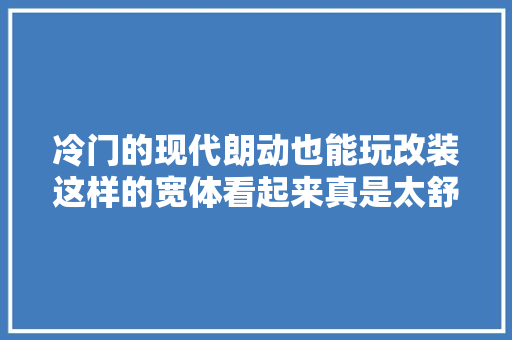 冷门的现代朗动也能玩改装这样的宽体看起来真是太舒服了