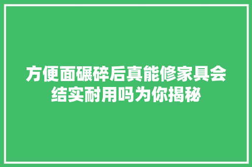 方便面碾碎后真能修家具会结实耐用吗为你揭秘