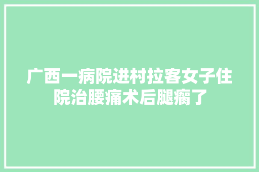 广西一病院进村拉客女子住院治腰痛术后腿瘸了