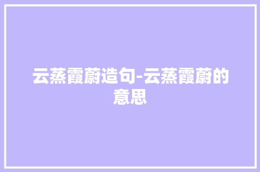 云蒸霞蔚造句-云蒸霞蔚的意思