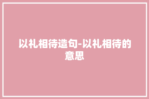 以礼相待造句-以礼相待的意思
