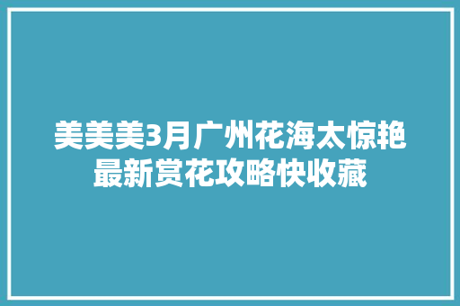 美美美3月广州花海太惊艳最新赏花攻略快收藏
