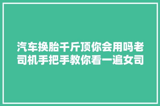 汽车换胎千斤顶你会用吗老司机手把手教你看一遍女司机都邑用