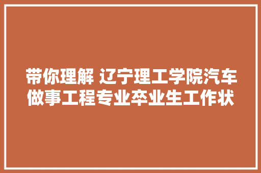 带你理解 辽宁理工学院汽车做事工程专业卒业生工作状态薪资待遇