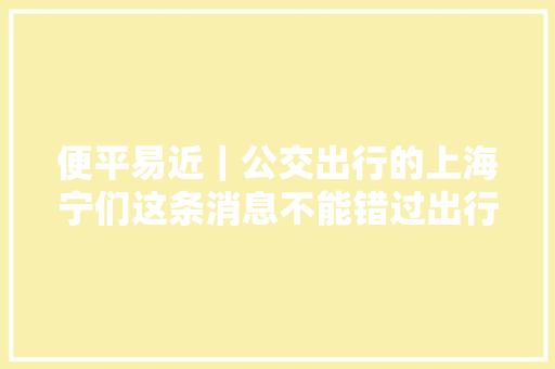 便平易近｜公交出行的上海宁们这条消息不能错过出行又方便啦