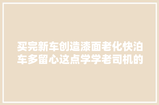 买完新车创造漆面老化快泊车多留心这点学学老司机的泊车做法