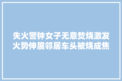 失火警钟女子无意焚烧激发火势伸展邻居车头被烧成焦炭