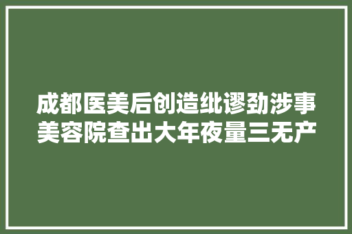 成都医美后创造纰谬劲涉事美容院查出大年夜量三无产品