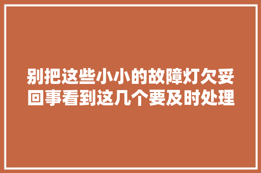 别把这些小小的故障灯欠妥回事看到这几个要及时处理