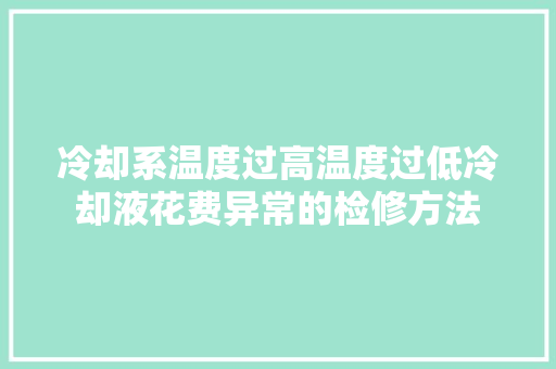 冷却系温度过高温度过低冷却液花费异常的检修方法