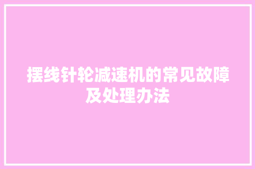 摆线针轮减速机的常见故障及处理办法