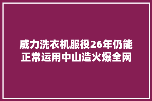 威力洗衣机服役26年仍能正常运用中山造火爆全网