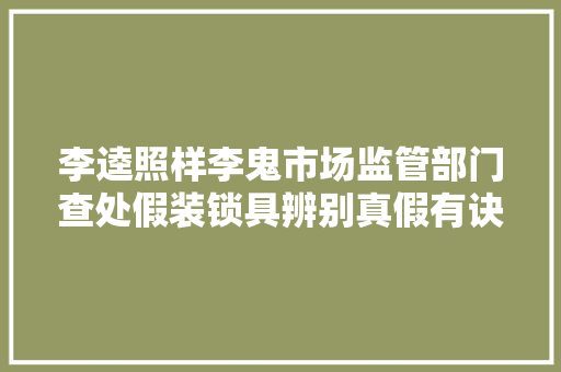 李逵照样李鬼市场监管部门查处假装锁具辨别真假有诀窍
