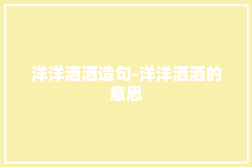 洋洋洒洒造句-洋洋洒洒的意思