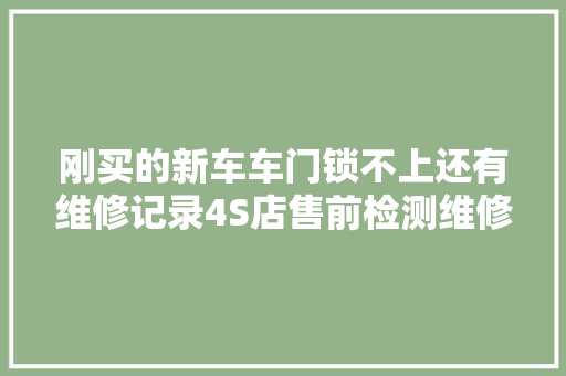 刚买的新车车门锁不上还有维修记录4S店售前检测维修属于正常