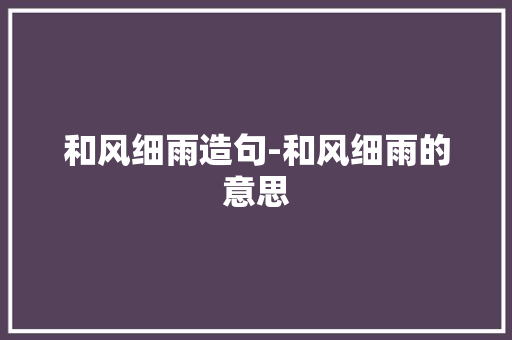 和风细雨造句-和风细雨的意思
