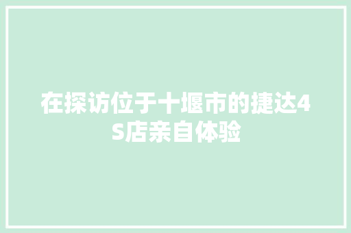 在探访位于十堰市的捷达4S店亲自体验
