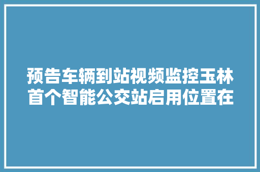 预告车辆到站视频监控玉林首个智能公交站启用位置在这