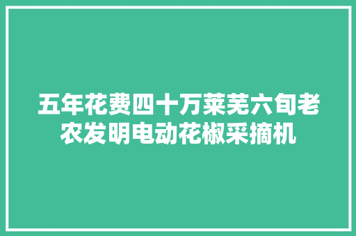 五年花费四十万莱芜六旬老农发明电动花椒采摘机